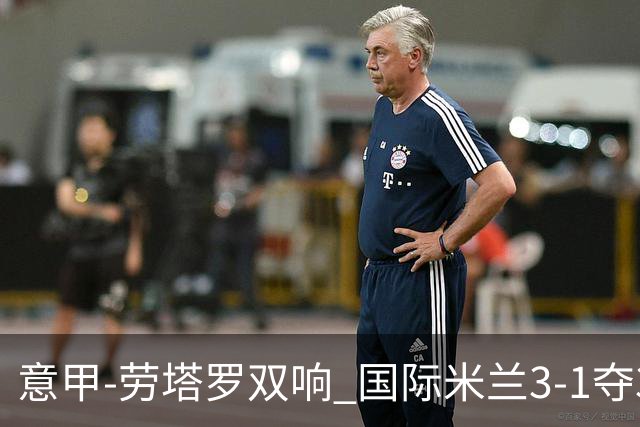 意甲-劳塔罗双响 国际米兰3-1夺3连胜紧追榜首